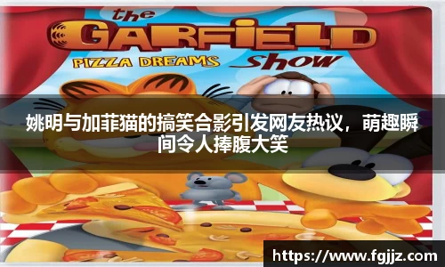 姚明与加菲猫的搞笑合影引发网友热议，萌趣瞬间令人捧腹大笑