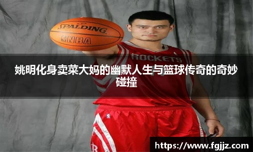 姚明化身卖菜大妈的幽默人生与篮球传奇的奇妙碰撞